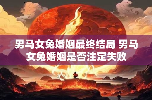 男马女兔婚姻最终结局 男马女兔婚姻是否注定失败