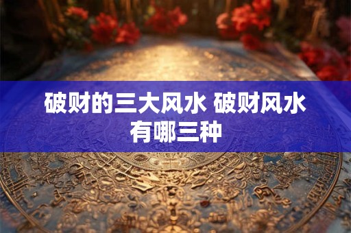 破财的三大风水 破财风水有哪三种