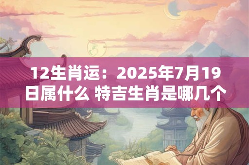 12生肖运：2025年7月19日属什么 特吉生肖是哪几个