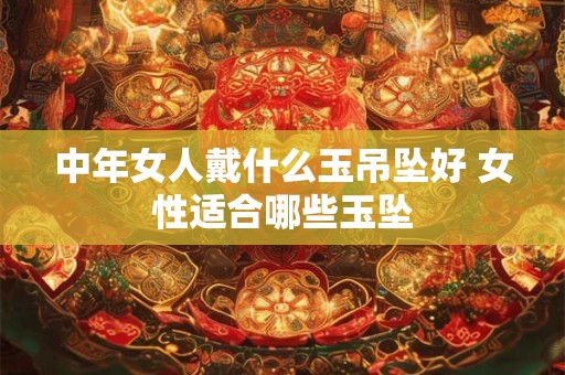 中年女人戴什么玉吊坠好 女性适合哪些玉坠