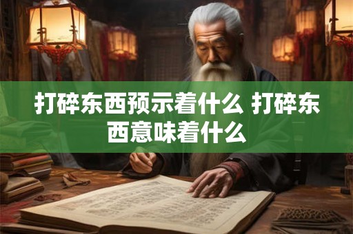 打碎东西预示着什么 打碎东西意味着什么 打碎东西预示着什么 打碎东西意味着什么