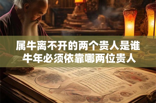 属牛离不开的两个贵人是谁 牛年必须依靠哪两位贵人