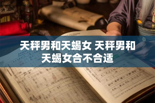 天秤男和天蝎女 天秤男和天蝎女合不合适