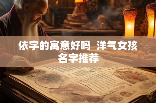 依字的寓意好吗  洋气女孩名字推荐