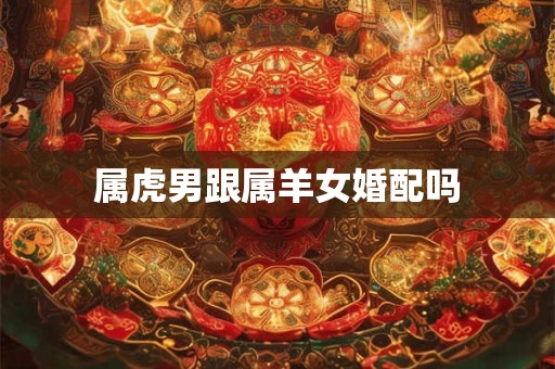属虎男跟属羊女婚配吗