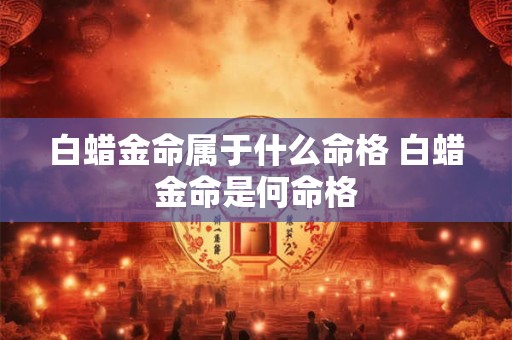 白蜡金命属于什么命格 白蜡金命是何命格
