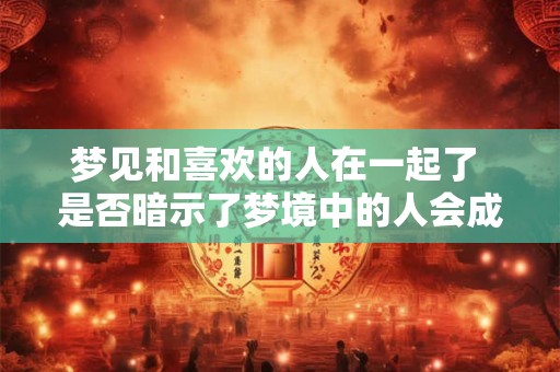 梦见和喜欢的人在一起了 是否暗示了梦境中的人会成为现实中的另一半