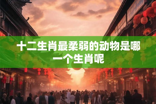 十二生肖最柔弱的动物是哪一个生肖呢