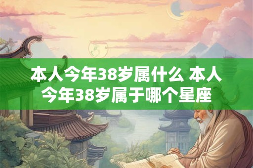 本人今年38岁属什么 本人今年38岁属于哪个星座