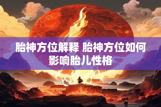 胎神方位解释 胎神方位如何影响胎儿性格 胎神方位解释 胎神方位如何影响胎儿性格