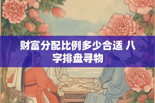 财富分配比例多少合适 八字排盘寻物