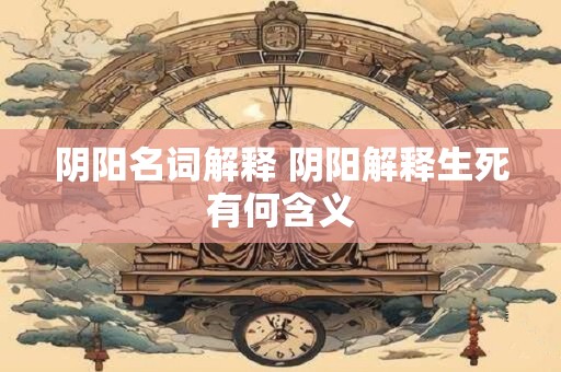 阴阳名词解释 阴阳解释生死有何含义