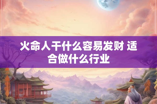 火命人干什么容易发财 适合做什么行业
