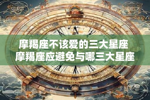 摩羯座不该爱的三大星座 摩羯座应避免与哪三大星座谈恋爱