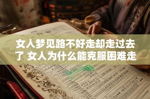 女人梦见路不好走却走过去了 女人为什么能克服困难走过不好走的路
