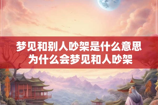 梦见和别人吵架是什么意思 为什么会梦见和人吵架