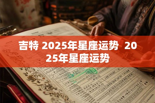 吉特 2025年星座运势  2025年星座运势