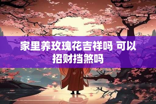 家里养玫瑰花吉祥吗 可以招财挡煞吗
