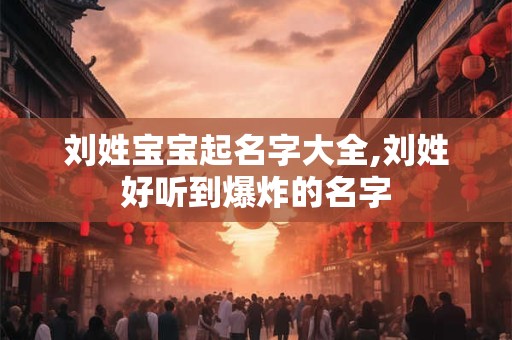 刘姓宝宝起名字大全,刘姓好听到爆炸的名字