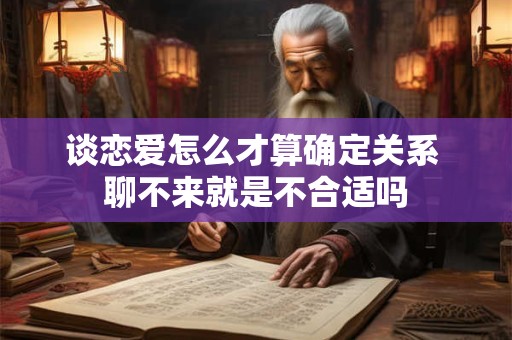 谈恋爱怎么才算确定关系 聊不来就是不合适吗
