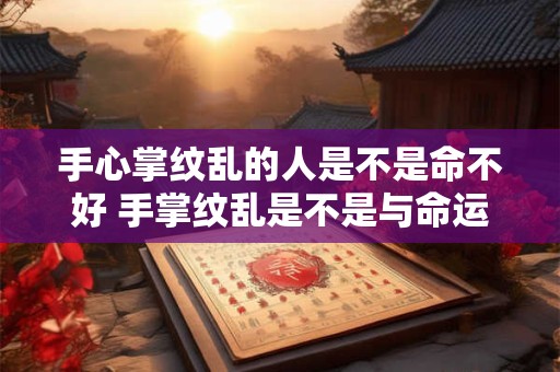 手心掌纹乱的人是不是命不好 手掌纹乱是不是与命运有关