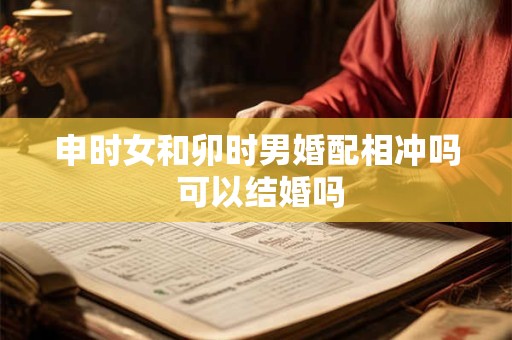 申时女和卯时男婚配相冲吗 可以结婚吗