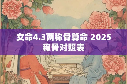 女命4.3两称骨算命 2026称骨对照表 女命4.3两称骨算命 2026称骨对照表