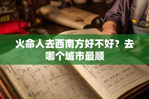 火命人去西南方好不好？去哪个城市最顺