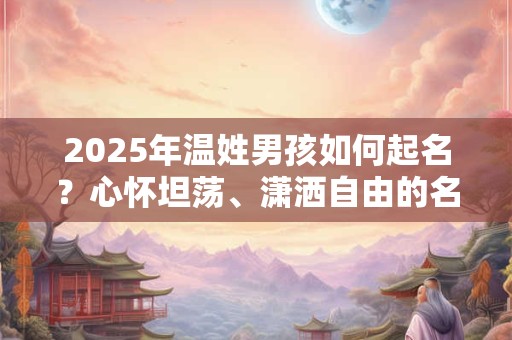 2025年温姓男孩如何起名？心怀坦荡、潇洒自由的名字精选