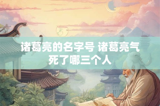 诸葛亮的名字号 诸葛亮气死了哪三个人