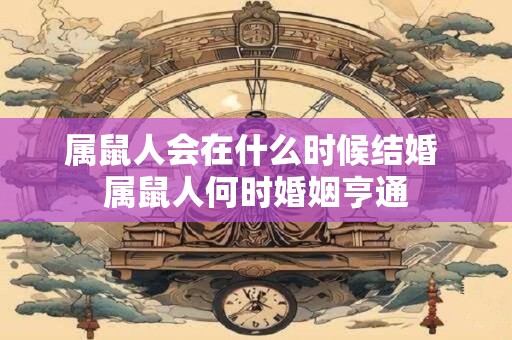 属鼠人会在什么时候结婚 属鼠人何时婚姻亨通