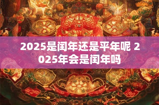 2025是闰年还是平年呢 2025年会是闰年吗