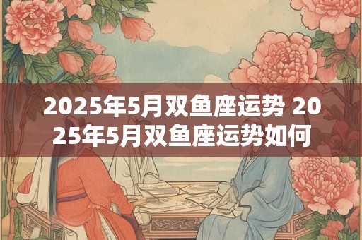 2025年5月双鱼座运势 2025年5月双鱼座运势如何
