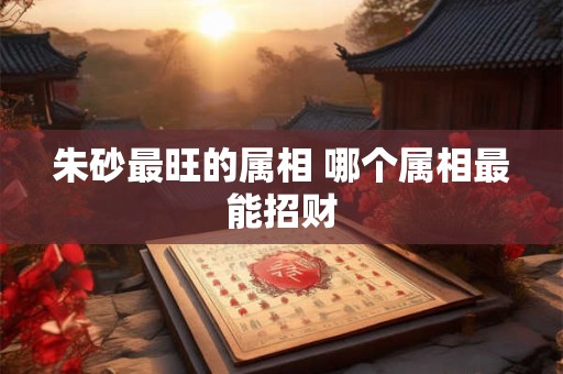 朱砂最旺的属相 哪个属相最能招财