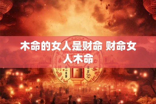 木命的女人是财命 财命女人木命