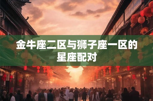 金牛座二区与狮子座一区的星座配对