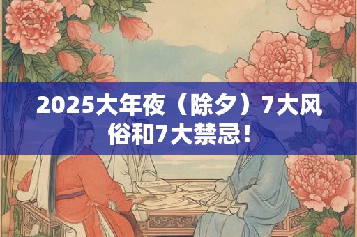 2025大年夜（除夕）7大风俗和7大禁忌！