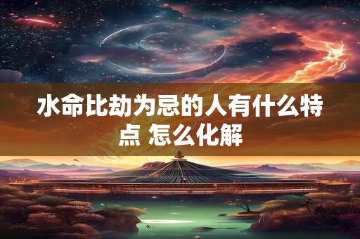 水命比劫为忌的人有什么特点 怎么化解