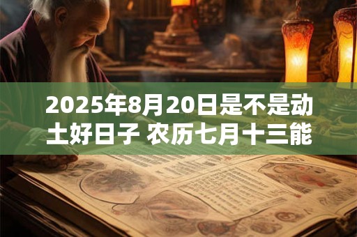 2025年8月20日是不是动土好日子 农历七月十三能动土吗