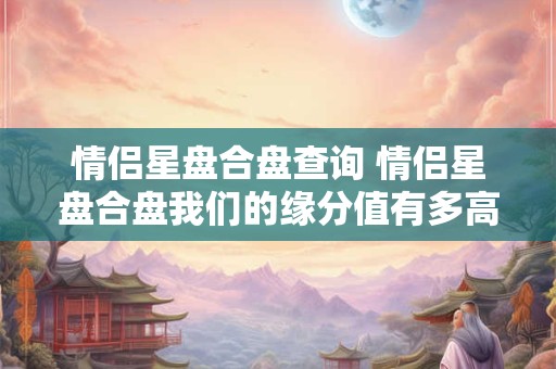 情侣星盘合盘查询 情侣星盘合盘我们的缘分值有多高