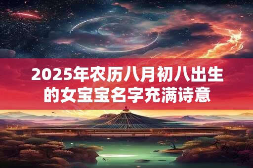 2025年农历八月初八出生的女宝宝名字充满诗意 2025年农历八月初八出生的女宝宝名字充满诗意