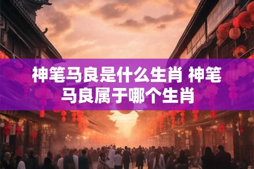 神笔马良是什么生肖 神笔马良属于哪个生肖 神笔马良是什么生肖 神笔马良属于哪个生肖