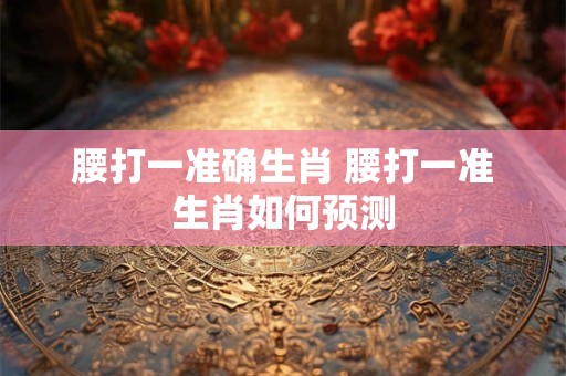腰打一准确生肖 腰打一准生肖如何预测