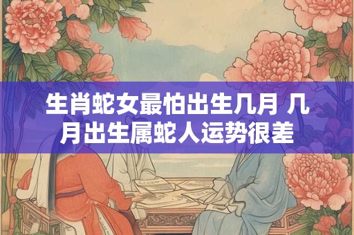 生肖蛇女最怕出生几月 几月出生属蛇人运势很差