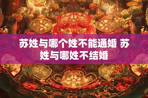 苏姓与哪个姓不能通婚 苏姓与哪姓不结婚