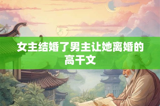 女主结婚了男主让她离婚的高干文