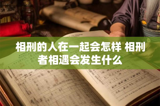 相刑的人在一起会怎样 相刑者相遇会发生什么