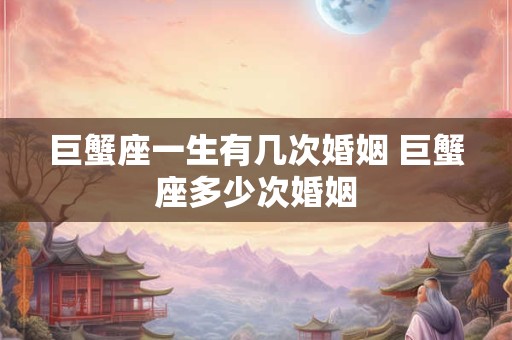 巨蟹座一生有几次婚姻 巨蟹座多少次婚姻