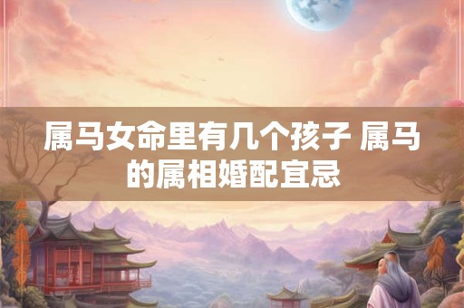 属马女命里有几个孩子 属马的属相婚配宜忌