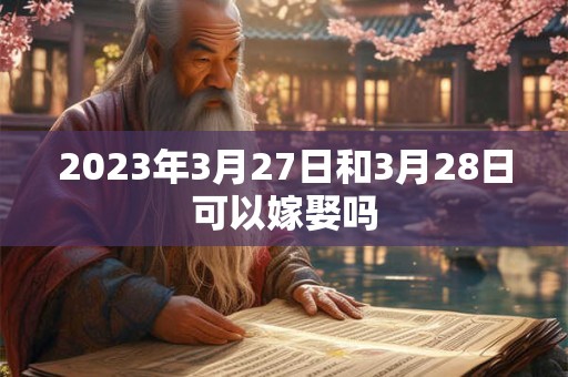 2023年3月27日和3月28日可以嫁娶吗